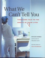 What We Can't Tell You: Teenagers Talk To The Adults In Their Lives - Kathleen Cushman