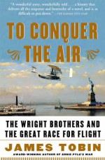 To Conquer the Air: The Wright Brothers and the Great Race for Flight - James Tobin