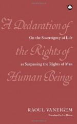 A Declaration of the Rights of Human Beings: On the Sovereignty of Life as Surpassing the Rights of Man - Raoul Vaneigem, Liz Heron