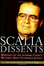 Scalia Dissents: Writings of the Supreme Court's Wittiest, Most Outspoken Justice - Antonin Scalia, Kevin A. Ring