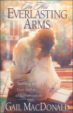 In His Everlasting Arms: Learning to Trust God in all Circumstances - Gail MacDonald