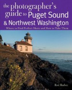 The Photographer's Guide to Puget Sound: Where to Find the Perfect Shots and How to Take Them (The Photographer's Guide) - Rod Barbee