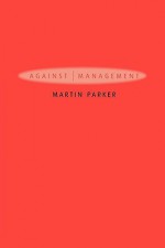 Against Management: History, Politics, Rhetoric - Martin Parker