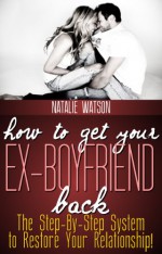 How To Get Your Ex-Boyfriend Back - The Proven Step-By-Step System to Restore Your Relationship! - Natalie Watson