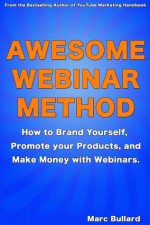 Awesome Webinar Method: How to Brand Yourself, Promote your Products, and Make Money with Webinars. - Marc Bullard