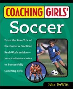 Coaching Girls' Soccer: From the How-To's of the Game to Practical Real-World Advice--Your Definitive Guide to Successfully Coaching Girls - John Dewitt, John De Witt, Prima Girls