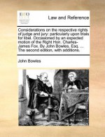 Considerations on the respective rights of judge and jury: particularly upon trials for libel. Occasioned by an expected motion of the Right Hon. Charles-James Fox. By John Bowles, Esq. ... The second edition, with additions. - John Bowles