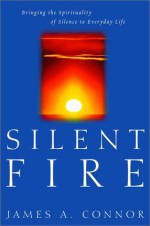 Silent Fire: Bringing the Spirituality of Silence to Everyday Life - James A. Connor