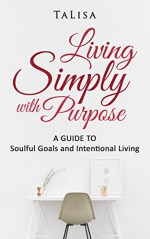 Living Simply with Purpose: A Guide to Soulful Goals and Intentional Living - TaLisa