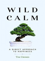 Wild Calm: A Direct Approach to Happiness - Tim Grimes