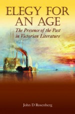 Elegy for an Age: The Presence of the Past in Victorian Literature - John D. Rosenberg