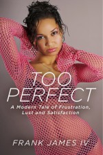 Too Perfect: A Modern Tale of Frustration, Lust and Satisfaction - Frank James IV