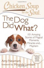 Chicken Soup for the Soul: The Dog Did What?: 101 Amazing Stories of Magical Moments, Miracles and... Mayhem - Amy Newmark, Miranda Lambert