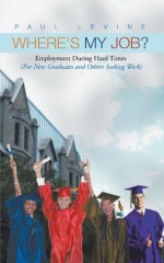 Where's My Job?: Employment During Hard Times (For New Graduates and Others Seeking Work) - Paul Levine