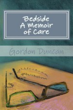 Bedside - A Memoir of Care - Gordon Duncan, Amy Duncan, Jonathan Grauel