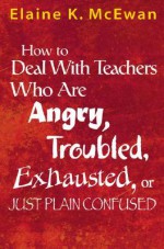 How to Deal with Teachers Who Are Angry, Troubled, Exhausted, or Just Plain Confused - Elaine K. McEwan