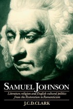 Samuel Johnson: Literature, Religion and English Cultural Politics from the Restoration to Romanticism - J.C.D. Clark