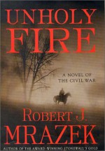 Unholy Fire: A Novel of the Civil War - Robert J. Mrazek