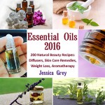 Essential Oils 2016: 200 Natural Beauty Recipes: Diffusers, Skin Care Remedies, Weight Loss, Aromatherapy: (Young Living Essential Oils Book, Natural Remedies) (Home Remedies, Aromatherapy) - Jessica Grey