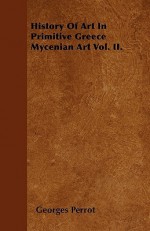 History of Art in Primitive Greece Mycenian Art Vol. II - Georges Perrot