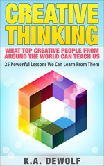 Creative Thinking: What Top Creative People Around the World Can Teach Us (Creative Visualization, Creative Confidence, Entrepreneurship, Creative Business) - K.A. DeWolf