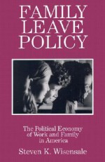 Family Leave Policy: The Political Economy of Work and Family in America - Steven K. Wisensale, Daniel J. Mitchell