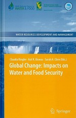 Global Change: Impacts on Water and Food Security - Claudia Ringler, Asit K. Biswas, Sarah Cline