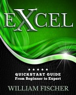 Excel: QuickStart Guide - From Beginner to Expert (Excel, Microsoft Office) - William Fischer