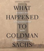 What Happened to Goldman Sachs: An Insider S Story of Organizational Drift and Its Unintended Consequences - Steven G Mandis, Sean Runnette