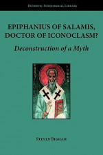 Epiphanius of Salamis, Doctor of Iconoclasm? Deconstruction of a Myth - Steven Bigham, Nicholas Ozoline