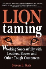 Lion Taming: Working Successfully with Leaders, Bosses and Other Tough Customers - Steven Katz