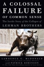 A Colossal Failure of Common Sense: The Inside Story of the Collapse of Lehman Brothers - Lawrence G. McDonald, Patrick Robinson