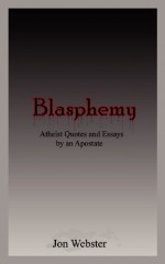 Blasphemy: Atheist Quotes and Essays by an Apostate - Jon Webster