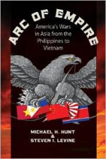 Arc of Empire: America's Wars in Asia from the Philippines to Vietnam - Michael H. Hunt, Steve Levine