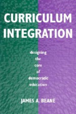 Curriculum Integration: Designing the Core of Democratic Education - James A. Beane