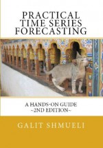 Practical Time Series Forecasting: A Hands-On Guide [2nd Edition] (Practical Analytics) - Galit Shmueli