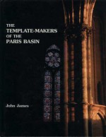 The Template Makers Of The Paris Basin: Toichological Techniques For Identifying The Pioneers Of The Gothic Movement With An Examination Of Art Historical Methodology - John James