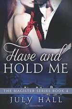Have and Hold Me: The Magister Series, Book 4 - July Hall