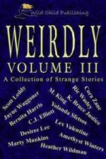 Weirdly: A Collection of Strange Tales, vol. 3 - Cora Zane, Lex Valentine, Ric Wasley, Scott Leddy, M. King, Yolanda Sfetsos, Desirée Lee, Bernita Harris, Heather Wildman, Amethyst Winters, Marty Mankins, K. Bruce Justice