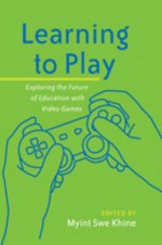 Learning to Play: Exploring the Future of Education with Video Games - Myint Swe Khine