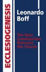 Ecclesiogenesis: The Base Communities Reinvent the Church - Leonardo Boff