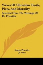 Views Of Christian Truth, Piety, And Morality: Selected From The Writings Of Dr. Priestley - Joseph Priestley, Henry Ware