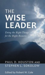 The Wise Leader: Doing the Right Things for the Right Reasons - Paul D. Houston, Stephen L. Sokolow