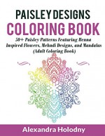 Paisley Designs Coloring Book: 50+ Paisley Patterns Featuring Henna Inspired Flowers, Mehndi Designs, and Mandalas (Adult Coloring Book) - Alexandra Holodny, Pasiley Patterns, Adult Coloring Book