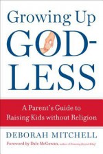 Growing Up Godless: A Parent's Guide to Raising Kids Without Religion - Deborah Mitchell, Dale McGowan