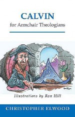 Calvin for Armchair Theologians - Christopher Elwood, Ron Hill