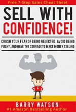 Sell With Confidence!: Crush Your Fear of Being Rejected, Avoid Being Pushy, and Have the Courage to Make Money Selling. - Barry Watson