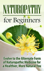 Naturopathy for Beginners: Evolve to the Alternate Form of Naturopathic Medicine for a Healthier, More Natural You: Naturopathy for Beginners (Reiki, Yoga, ... Holistic Medicine, Herbal Remedies) - Ursela Jamieson, Naturopathy, Alternative Medicine