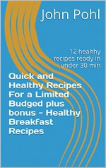 Quick and Healthy Recipes For a Limited Budged plus bonus - Healthy Breakfast Recipes: 12 healthy recipes ready in under 30 min - John Pohl