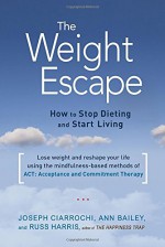 The Weight Escape: How to Stop Dieting and Start Living - Ann Bailey, Joseph Ciarrochi, Russ Harris